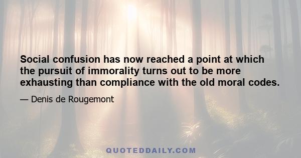 Social confusion has now reached a point at which the pursuit of immorality turns out to be more exhausting than compliance with the old moral codes.