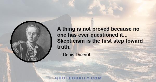 A thing is not proved because no one has ever questioned it... Skepticism is the first step toward truth.