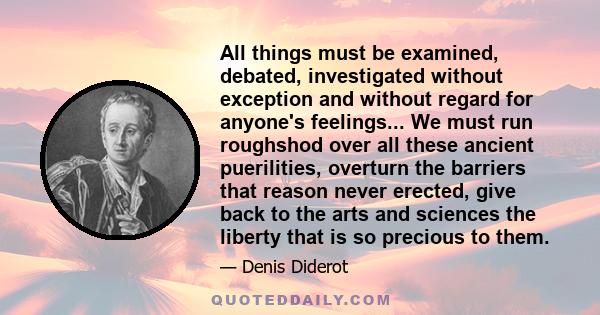 All things must be examined, debated, investigated without exception and without regard for anyone's feelings... We must run roughshod over all these ancient puerilities, overturn the barriers that reason never erected, 