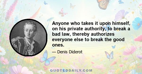 Anyone who takes it upon himself, on his private authority, to break a bad law, thereby authorizes everyone else to break the good ones.