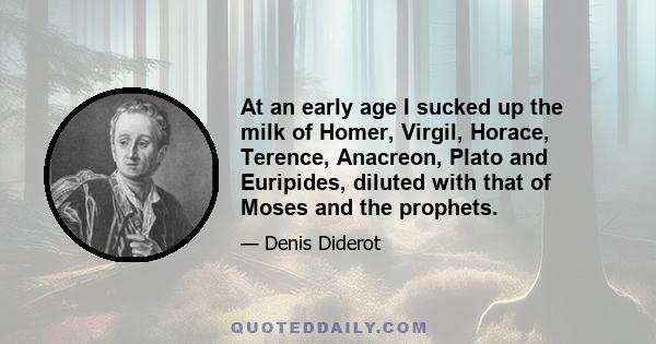 At an early age I sucked up the milk of Homer, Virgil, Horace, Terence, Anacreon, Plato and Euripides, diluted with that of Moses and the prophets.