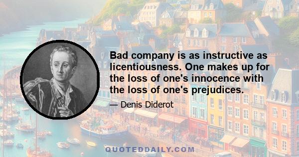 Bad company is as instructive as licentiousness. One makes up for the loss of one's innocence with the loss of one's prejudices.