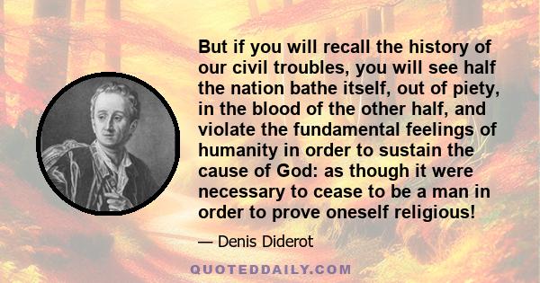 But if you will recall the history of our civil troubles, you will see half the nation bathe itself, out of piety, in the blood of the other half, and violate the fundamental feelings of humanity in order to sustain the 