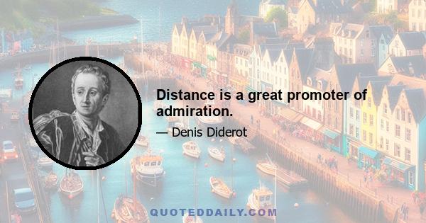 Distance is a great promoter of admiration.