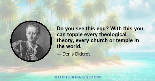 Do you see this egg? With this you can topple every theological theory, every church or temple in the world.