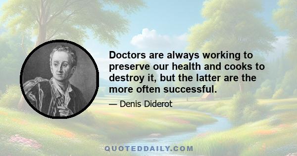 Doctors are always working to preserve our health and cooks to destroy it, but the latter are the more often successful.