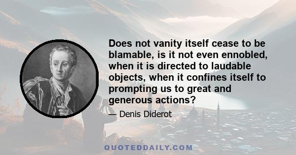 Does not vanity itself cease to be blamable, is it not even ennobled, when it is directed to laudable objects, when it confines itself to prompting us to great and generous actions?