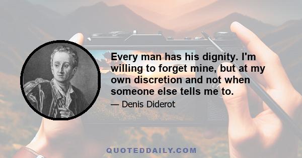 Every man has his dignity. I'm willing to forget mine, but at my own discretion and not when someone else tells me to.