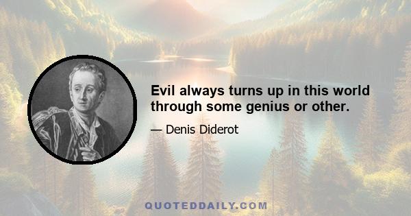 Evil always turns up in this world through some genius or other.