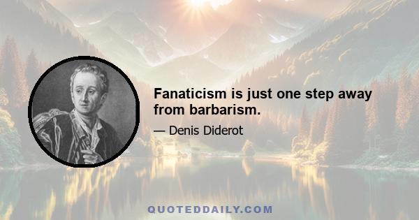 Fanaticism is just one step away from barbarism.