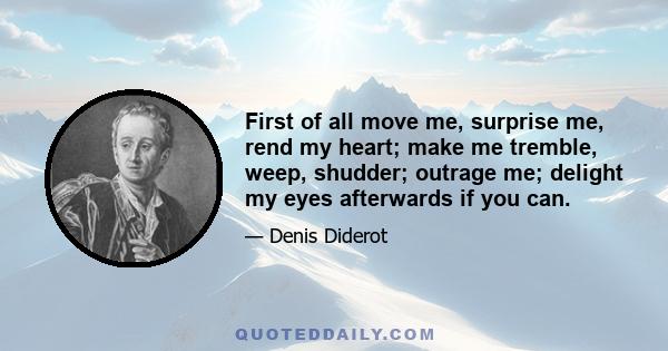 First of all move me, surprise me, rend my heart; make me tremble, weep, shudder; outrage me; delight my eyes afterwards if you can.