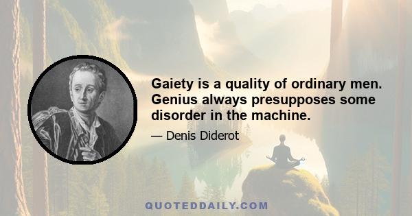 Gaiety is a quality of ordinary men. Genius always presupposes some disorder in the machine.