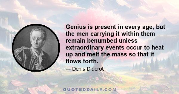 Genius is present in every age, but the men carrying it within them remain benumbed unless extraordinary events occur to heat up and melt the mass so that it flows forth.