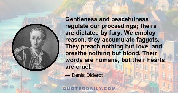 Gentleness and peacefulness regulate our proceedings; theirs are dictated by fury. We employ reason, they accumulate faggots. They preach nothing but love, and breathe nothing but blood. Their words are humane, but