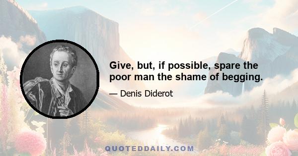 Give, but, if possible, spare the poor man the shame of begging.