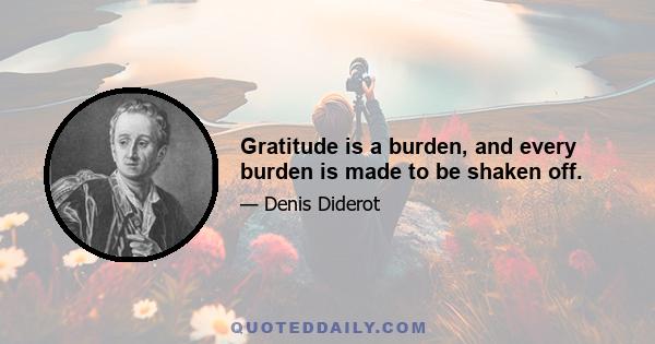 Gratitude is a burden, and every burden is made to be shaken off.