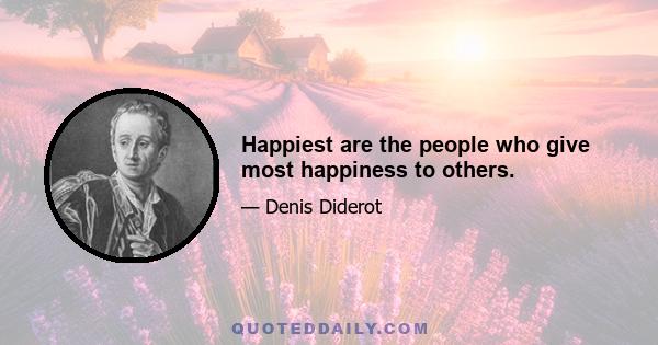 Happiest are the people who give most happiness to others.