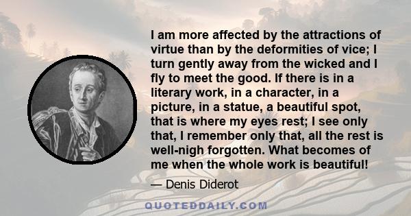 I am more affected by the attractions of virtue than by the deformities of vice; I turn gently away from the wicked and I fly to meet the good. If there is in a literary work, in a character, in a picture, in a statue,