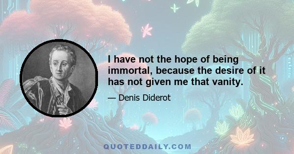 I have not the hope of being immortal, because the desire of it has not given me that vanity.