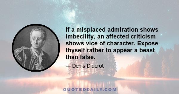 If a misplaced admiration shows imbecility, an affected criticism shows vice of character. Expose thyself rather to appear a beast than false.