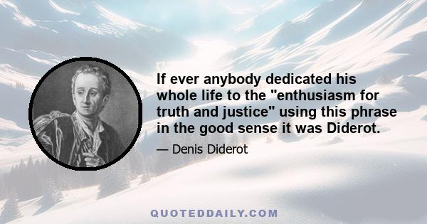 If ever anybody dedicated his whole life to the enthusiasm for truth and justice using this phrase in the good sense it was Diderot.