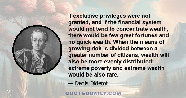 If exclusive privileges were not granted, and if the financial system would not tend to concentrate wealth, there would be few great fortunes and no quick wealth. When the means of growing rich is divided between a