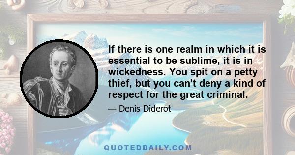 If there is one realm in which it is essential to be sublime, it is in wickedness. You spit on a petty thief, but you can't deny a kind of respect for the great criminal.