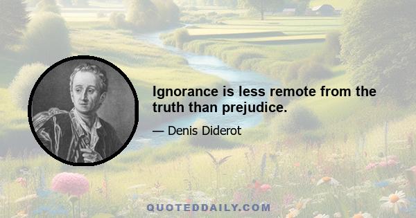 Ignorance is less remote from the truth than prejudice.