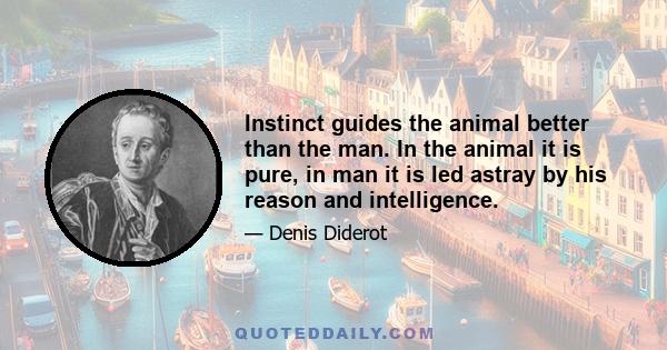 Instinct guides the animal better than the man. In the animal it is pure, in man it is led astray by his reason and intelligence.