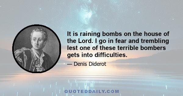 It is raining bombs on the house of the Lord. I go in fear and trembling lest one of these terrible bombers gets into difficulties.