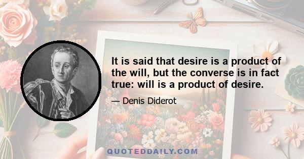 It is said that desire is a product of the will, but the converse is in fact true: will is a product of desire.