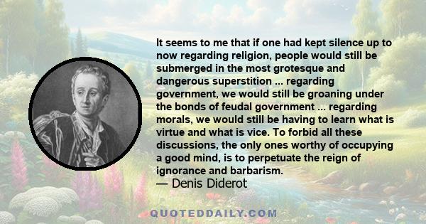 It seems to me that if one had kept silence up to now regarding religion, people would still be submerged in the most grotesque and dangerous superstition ... regarding government, we would still be groaning under the