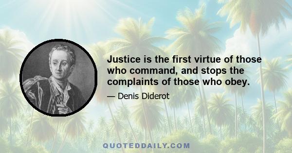 Justice is the first virtue of those who command, and stops the complaints of those who obey.