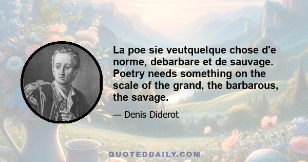 La poe sie veutquelque chose d'e norme, debarbare et de sauvage. Poetry needs something on the scale of the grand, the barbarous, the savage.