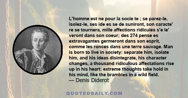 L'homme est ne pour la socie te ; se parez-le, isolez-le, ses ide es se de suniront, son caracte' re se tournera, mille affections ridicules s'e le' veront dans son coeur; des 274 pense es extravagantes germeront dans