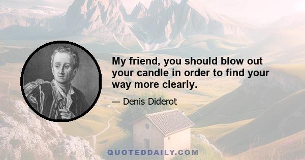 My friend, you should blow out your candle in order to find your way more clearly.