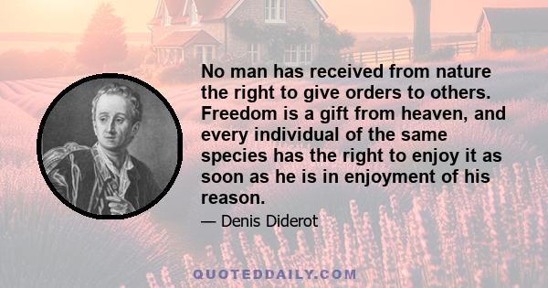 No man has received from nature the right to give orders to others. Freedom is a gift from heaven, and every individual of the same species has the right to enjoy it as soon as he is in enjoyment of his reason.