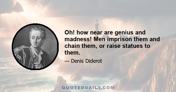 Oh! how near are genius and madness! Men imprison them and chain them, or raise statues to them.