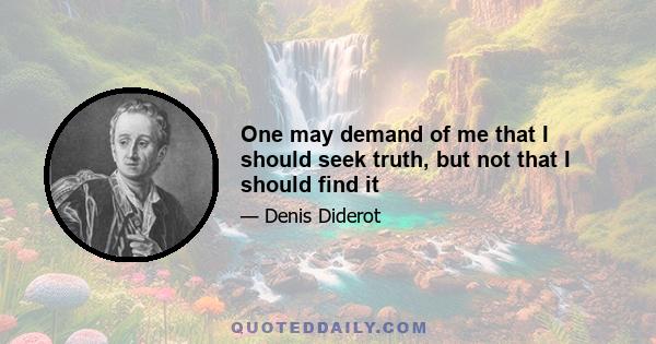 One may demand of me that I should seek truth, but not that I should find it