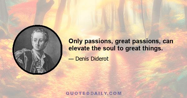 Only passions, great passions, can elevate the soul to great things.