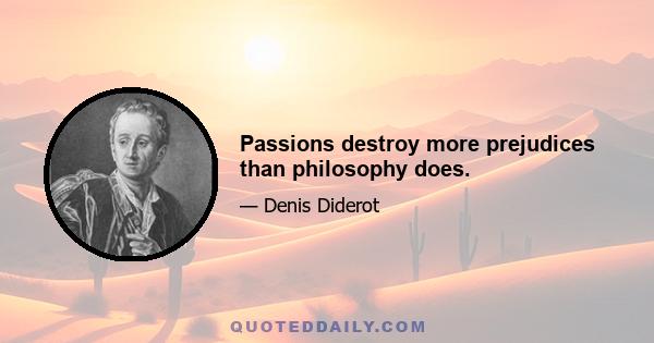 Passions destroy more prejudices than philosophy does.