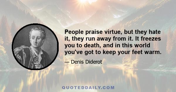 People praise virtue, but they hate it, they run away from it. It freezes you to death, and in this world you've got to keep your feet warm.