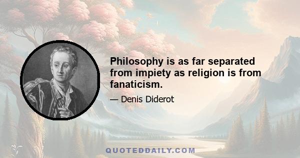 Philosophy is as far separated from impiety as religion is from fanaticism.