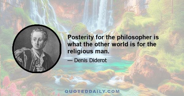 Posterity for the philosopher is what the other world is for the religious man.