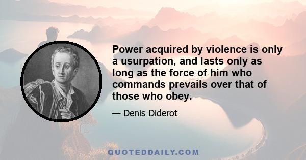 Power acquired by violence is only a usurpation, and lasts only as long as the force of him who commands prevails over that of those who obey.