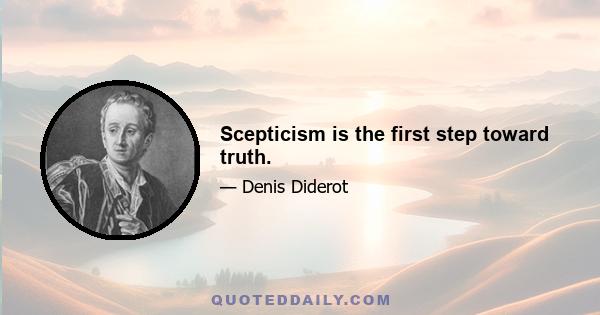 Scepticism is the first step toward truth.