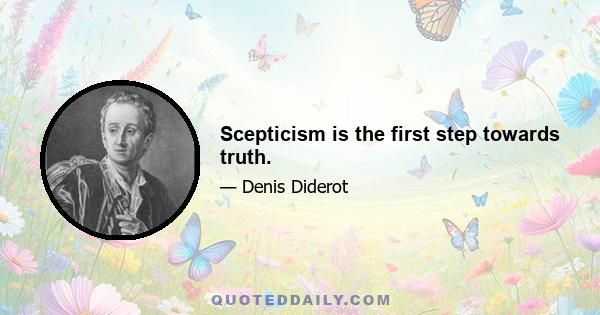 Scepticism is the first step towards truth.