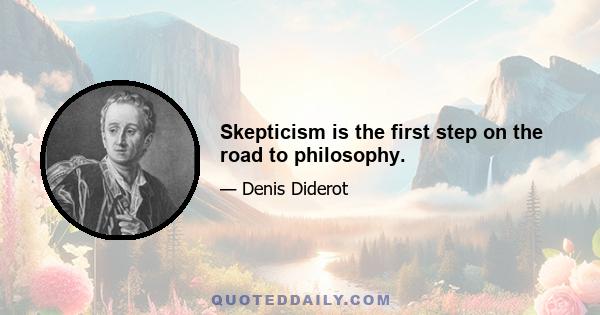 Skepticism is the first step on the road to philosophy.