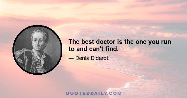 The best doctor is the one you run to and can't find.