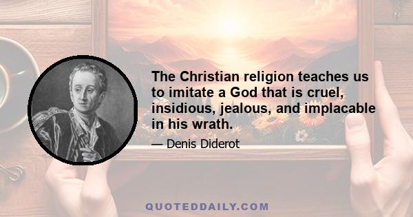 The Christian religion teaches us to imitate a God that is cruel, insidious, jealous, and implacable in his wrath.